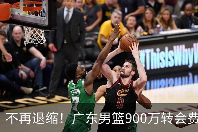 不再退缩！广东男篮900万转会费签下昔日状元内线，杜锋拒绝沉沦