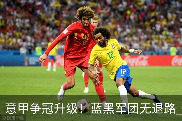 意甲争冠升级！蓝黑军团无退路 有望赢球扭转颓势